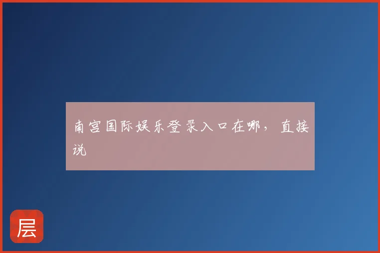 南宫国际娱乐登录入口在哪,直接说