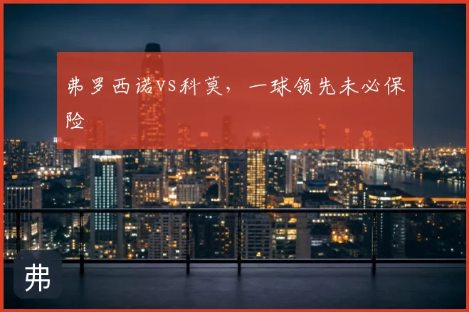 弗罗西诺vs科莫,一球领先未必保险