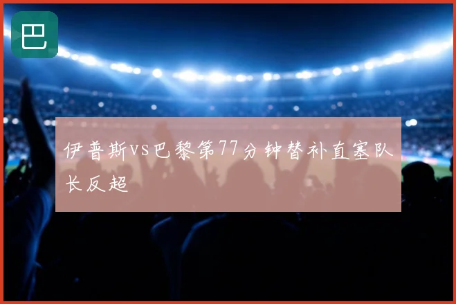 伊普斯vs巴黎第77分钟替补直塞队长反超