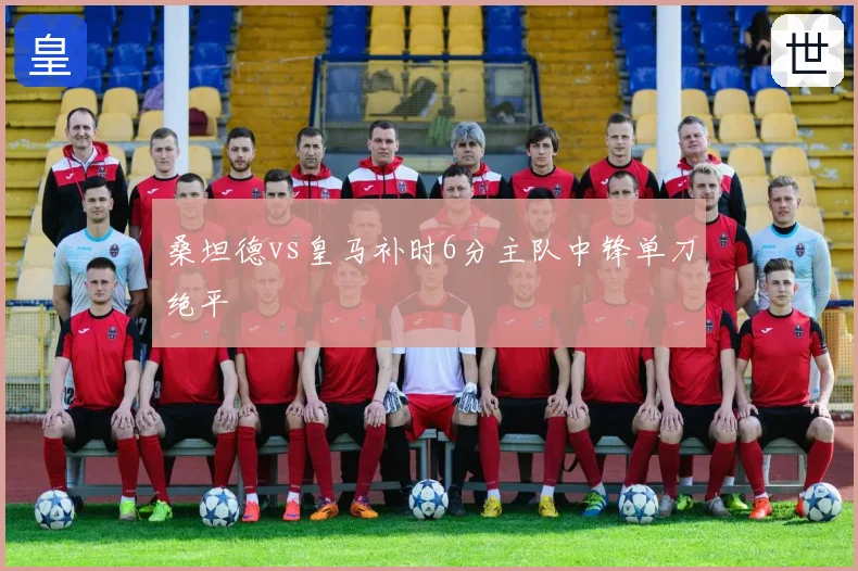 桑坦德vs皇马补时6分主队中锋单刀绝平