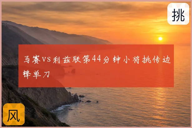 马赛vs利兹联第44分钟小将挑传边锋单刀
