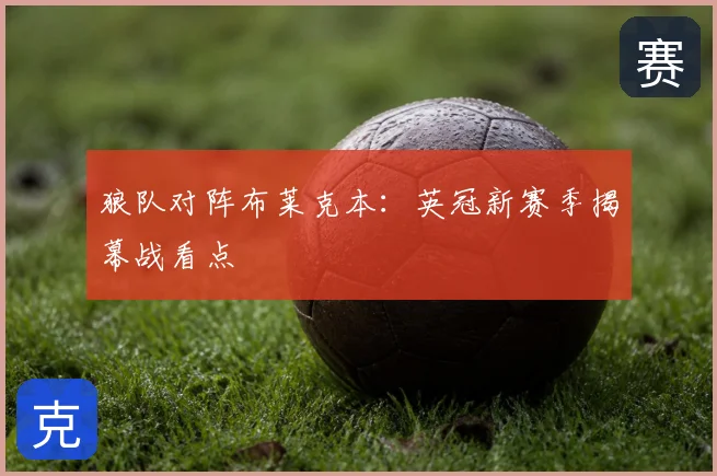 狼队对阵布莱克本：英冠新赛季揭幕战看点