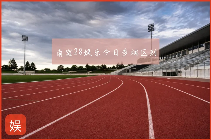 南宫28娱乐今日多端区别