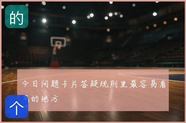 今日问题卡片答疑规则里最容易看漏的地方