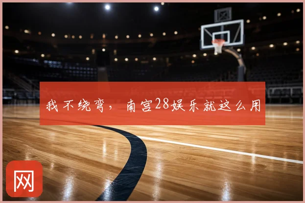 我不绕弯,南宫28娱乐就这么用
