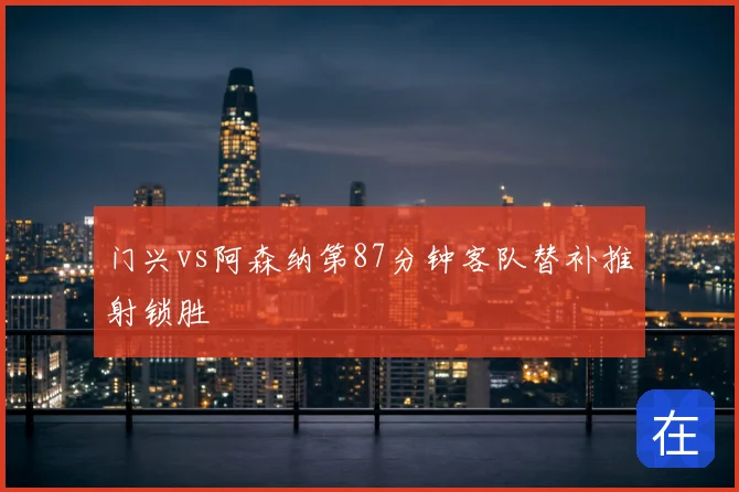 门兴vs阿森纳第87分钟客队替补推射锁胜