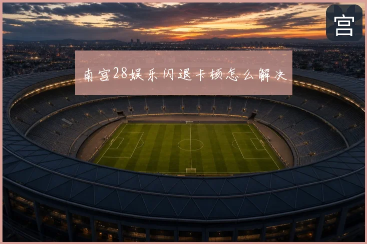 南宫28娱乐闪退卡顿怎么解决